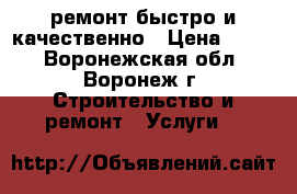 ремонт.быстро и качественно › Цена ­ 999 - Воронежская обл., Воронеж г. Строительство и ремонт » Услуги   